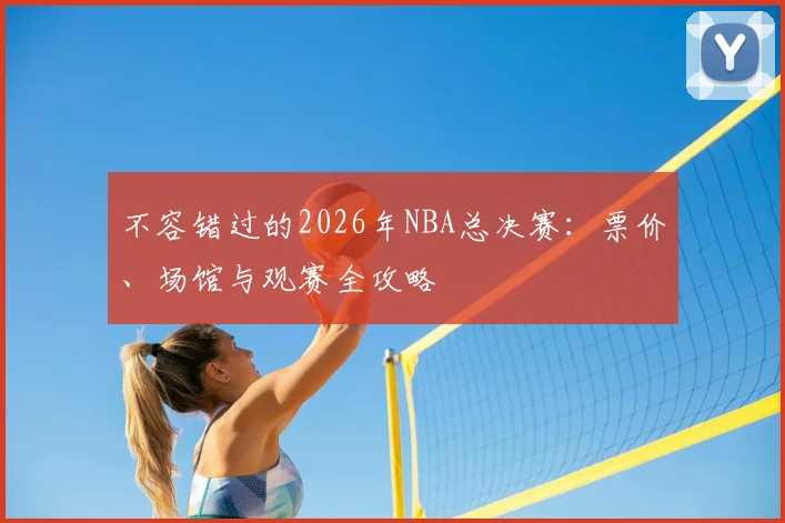 不容错过的2026年NBA总决赛：票价、场馆与观赛全攻略