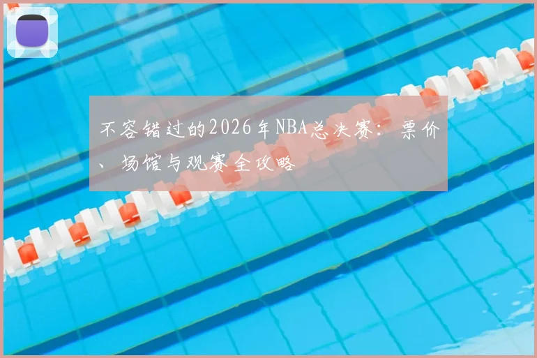 不容错过的2026年NBA总决赛：票价、场馆与观赛全攻略