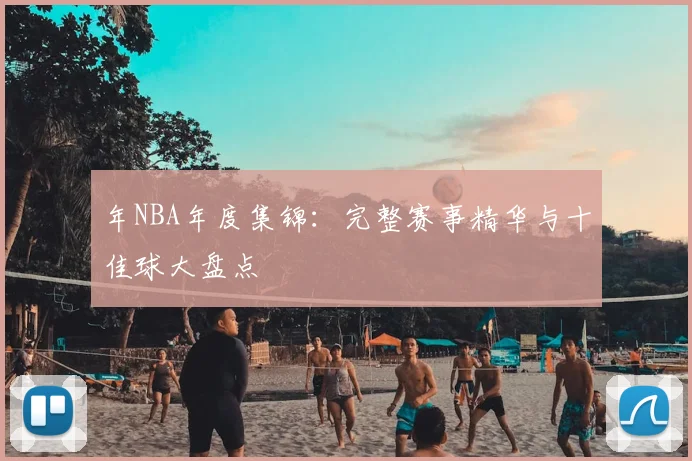 年NBA年度集锦：完整赛事精华与十佳球大盘点