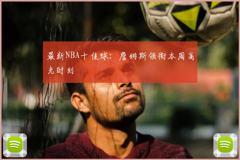 最新NBA十佳球：詹姆斯领衔本周高光时刻