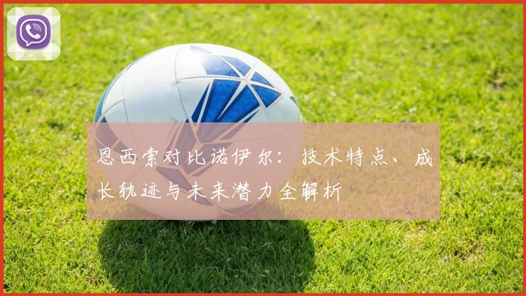 恩西索对比诺伊尔:技术特点、成长轨迹与未来潜力全解析