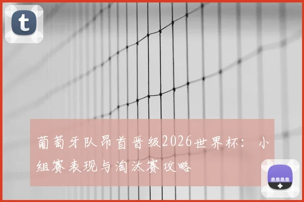 葡萄牙队昂首晋级2026世界杯：小组赛表现与淘汰赛攻略