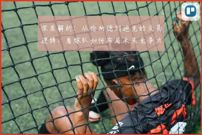 深度解析:从伦纳德到迪克的交易逻辑,看球队如何布局未来竞争力