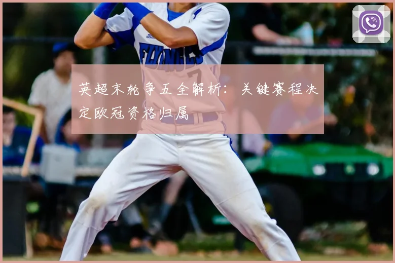 英超末轮争五全解析：关键赛程决定欧冠资格归属