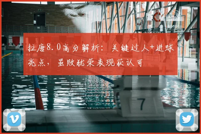 拉唐8.0高分解析：关键过人+进球亮点，虽败犹荣表现获认可