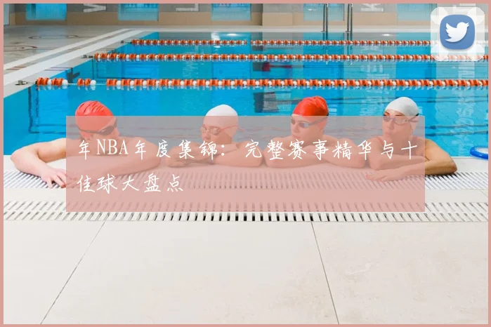 年NBA年度集锦:完整赛事精华与十佳球大盘点