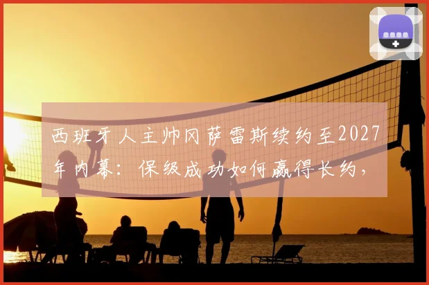 西班牙人主帅冈萨雷斯续约至2027年内幕：保级成功如何赢得长约，未来计划解读